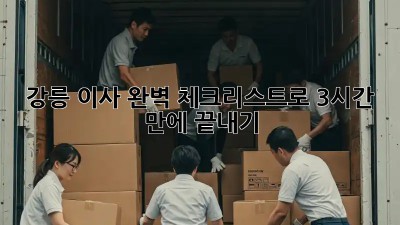 강릉 이사, 완벽 체크리스트로 3시간 만에 끝내기!