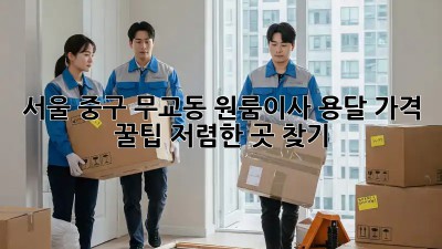 서울 중구 무교동 원룸이사 용달 가격 꿀팁! 저렴한 곳 찾기 💯
